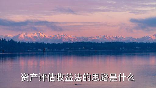 資產(chǎn)評(píng)估收益法的思路是什么