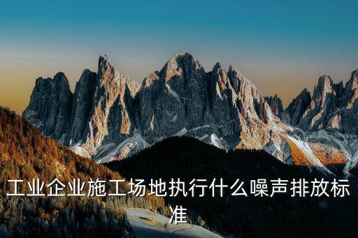 工業(yè)企業(yè)施工場地執(zhí)行什么噪聲排放標(biāo)準(zhǔn)
