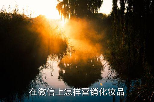 在微信上怎樣營銷化妝品