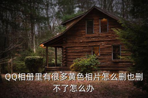 黃照片，QQ相冊(cè)里有很多黃色相片怎么刪也刪不了怎么辦