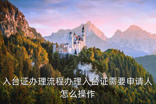 入臺證，入臺證辦理流程辦理入臺證需要申請人怎么操作
