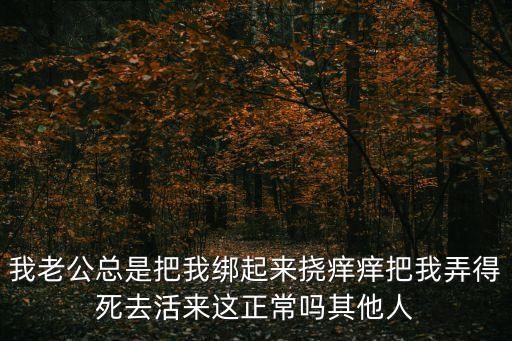 我老公總是把我綁起來撓癢癢把我弄得死去活來這正常嗎其他人