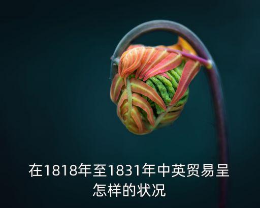 在1818年至1831年中英貿(mào)易呈怎樣的狀況