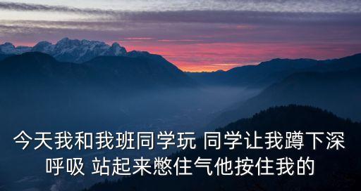 今天我和我班同學(xué)玩 同學(xué)讓我蹲下深呼吸 站起來(lái)憋住氣他按住我的