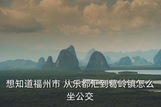 想知道福州市 從樂都匯到葛嶺鎮(zhèn)怎么坐公交