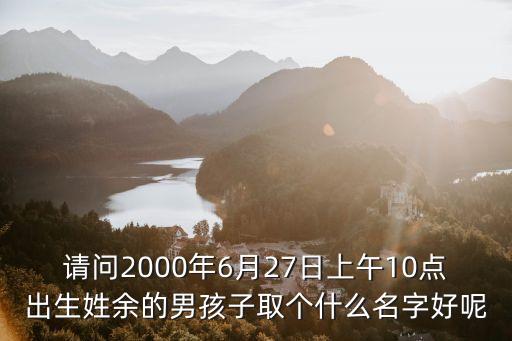 請(qǐng)問2000年6月27日上午10點(diǎn)出生姓余的男孩子取個(gè)什么名字好呢