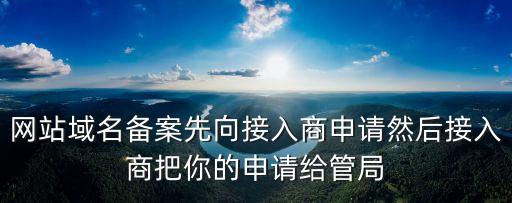 網(wǎng)站域名備案先向接入商申請然后接入商把你的申請給管局