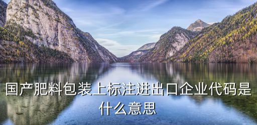 國產(chǎn)肥料包裝上標(biāo)注進(jìn)出口企業(yè)代碼是什么意思
