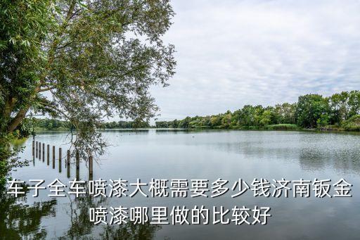 車子全車噴漆大概需要多少錢濟(jì)南鈑金噴漆哪里做的比較好