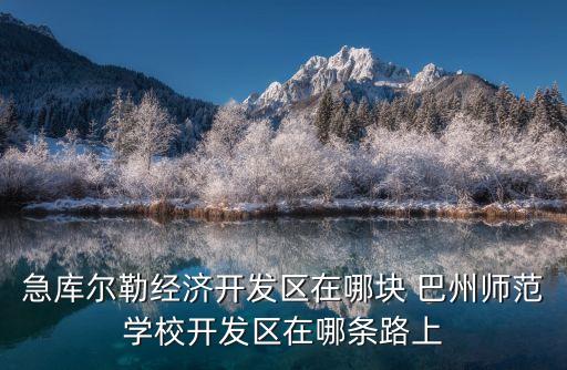 急庫爾勒經(jīng)濟開發(fā)區(qū)在哪塊 巴州師范學校開發(fā)區(qū)在哪條路上