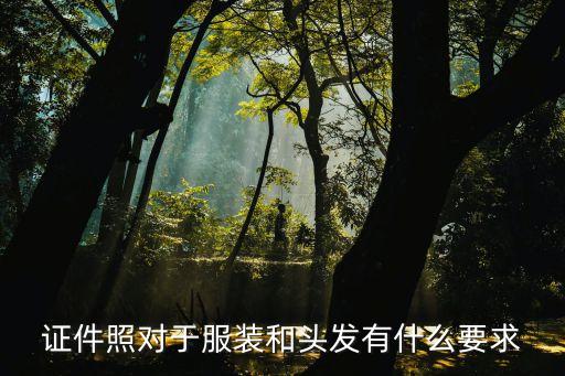 證件照對于服裝和頭發(fā)有什么要求