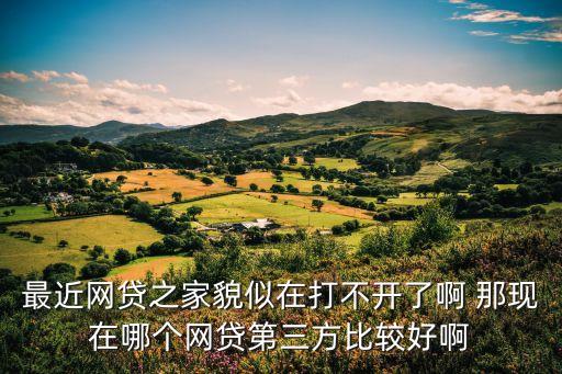 最近網(wǎng)貸之家貌似在打不開了啊 那現(xiàn)在哪個網(wǎng)貸第三方比較好啊