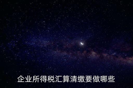 企業(yè)所得稅匯算清繳要做哪些