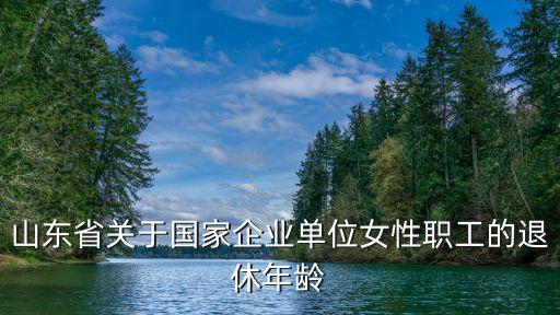 山東省關(guān)于國家企業(yè)單位女性職工的退休年齡