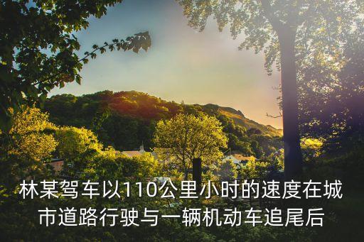 林某，林某駕車以110公里小時的速度在城市道路行駛與一輛機動車追尾后