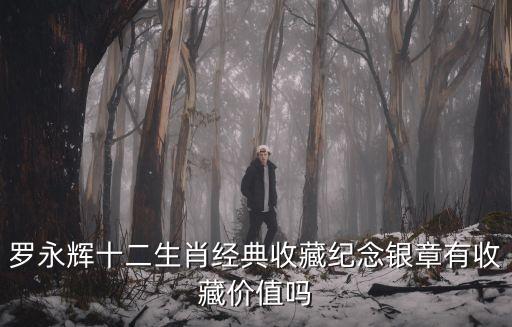 羅永輝，羅永輝十二生肖經(jīng)典收藏紀(jì)念銀章有收藏價(jià)值嗎