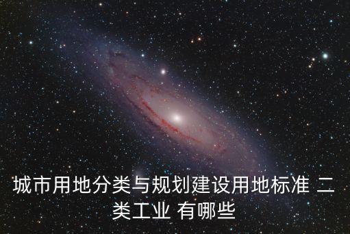 城市用地分類與規(guī)劃建設(shè)用地標(biāo)準(zhǔn) 二類工業(yè) 有哪些