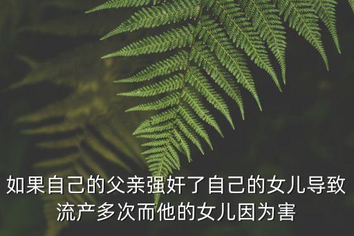 性侵女兒，如果自己的父親強奸了自己的女兒導(dǎo)致流產(chǎn)多次而他的女兒因為害
