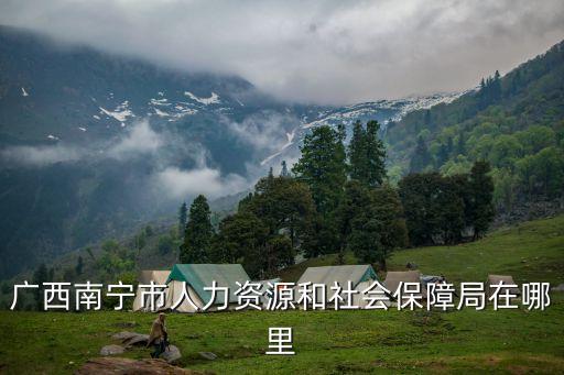 南寧人力資源和社會保障局，南寧市的社保局在哪里