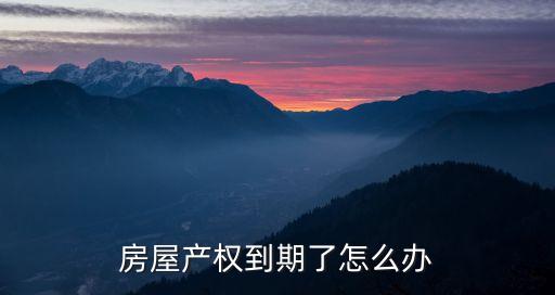 產(chǎn)權(quán)到期了怎么辦，房屋產(chǎn)權(quán)到期了怎么辦