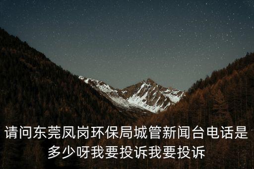 請問東莞鳳崗環(huán)保局城管新聞臺(tái)電話是多少呀我要投訴我要投訴