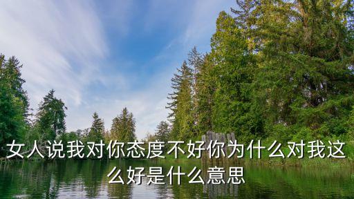 女人說我對你態(tài)度不好你為什么對我這么好是什么意思
