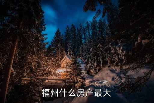福州市不動產，福州什么房產最大