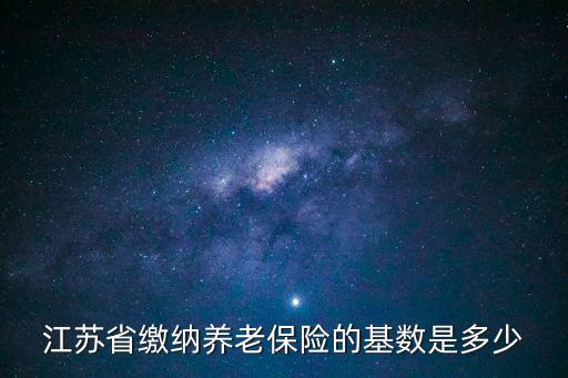 江蘇社?；鶖?shù)，江蘇省繳納養(yǎng)老保險的基數(shù)是多少