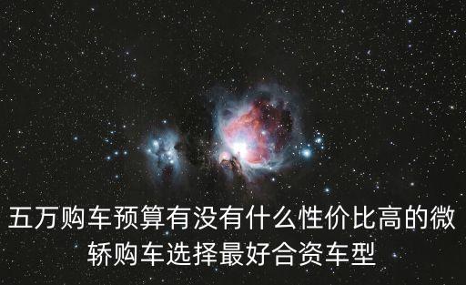 五萬(wàn)購(gòu)車預(yù)算有沒(méi)有什么性價(jià)比高的微轎購(gòu)車選擇最好合資車型