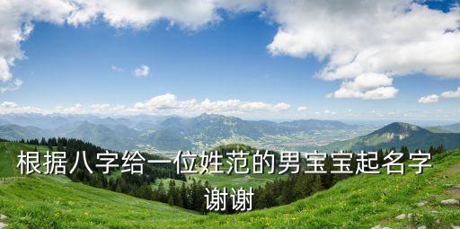 根據(jù)八字給一位姓范的男寶寶起名字 謝謝