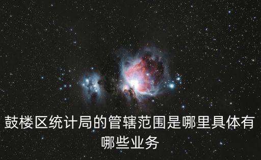 鼓樓區(qū)統(tǒng)計(jì)局的管轄范圍是哪里具體有哪些業(yè)務(wù)