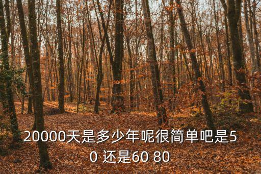 兩萬天是多少年，20000天是多少年呢很簡單吧是50 還是60 80