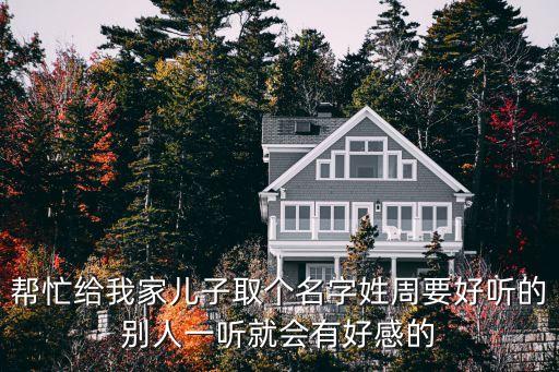 幫忙給我家兒子取個(gè)名字姓周要好聽的別人一聽就會有好感的