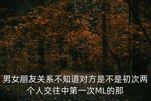 男女朋友關(guān)系不知道對(duì)方是不是初次兩個(gè)人交往中第一次ML的那