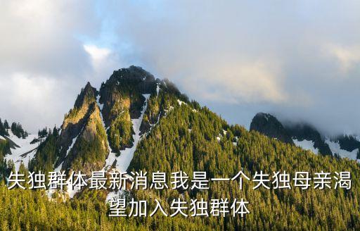 失獨群體最新消息我是一個失獨母親渴望加入失獨群體