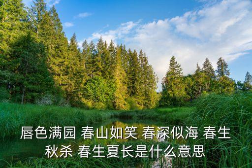 唇色滿園 春山如笑 春深似海 春生秋殺 春生夏長是什么意思