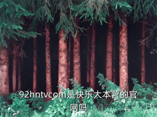 92在線，92hntvcom是快樂大本營的官網(wǎng)嗎
