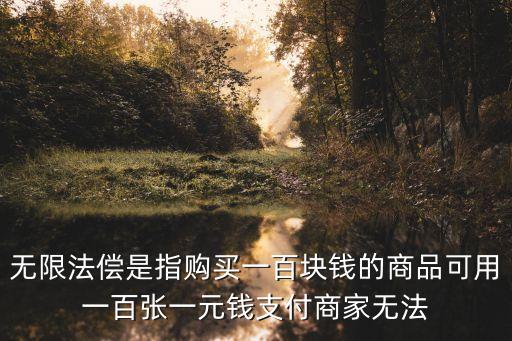 無限法償是指購買一百塊錢的商品可用一百張一元錢支付商家無法