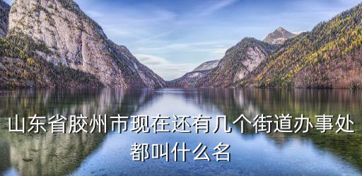 三里河街道，山東省膠州市現(xiàn)在還有幾個(gè)街道辦事處都叫什么名
