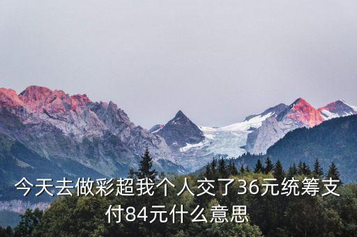 今天去做彩超我個(gè)人交了36元統(tǒng)籌支付84元什么意思