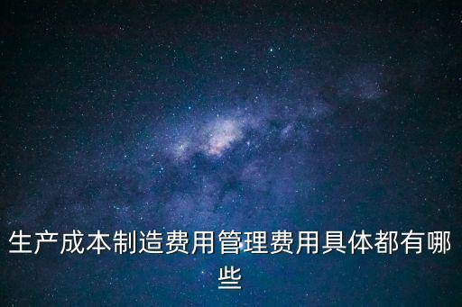 生產(chǎn)成本制造費(fèi)用管理費(fèi)用具體都有哪些