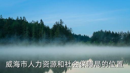威海市人力資源和社會(huì)保障局，威海市人力資源和社會(huì)保障局的位置