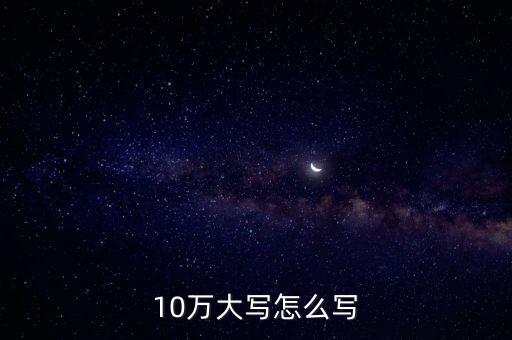 十萬(wàn)數(shù)字怎么寫(xiě)，10萬(wàn)大寫(xiě)怎么寫(xiě)