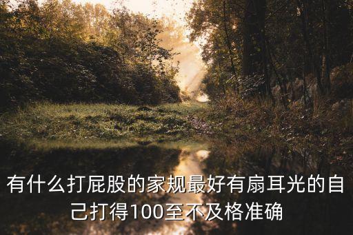 有什么打屁股的家規(guī)最好有扇耳光的自己打得100至不及格準(zhǔn)確
