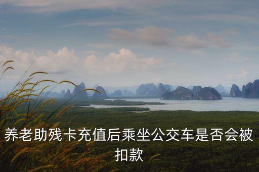 養(yǎng)老助殘卡充值后乘坐公交車是否會被扣款