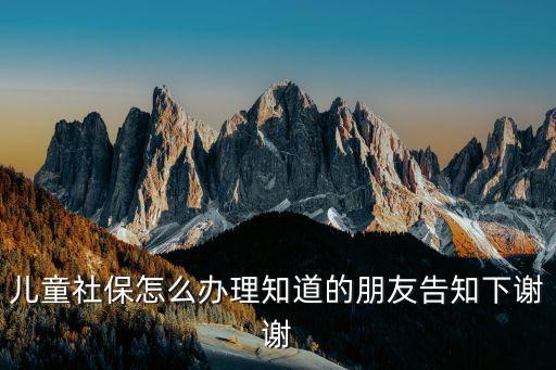 兒童社保怎么辦理知道的朋友告知下謝謝