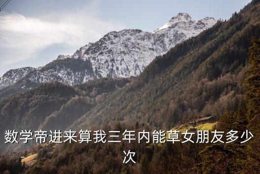 草女友，數(shù)學(xué)帝進(jìn)來算我三年內(nèi)能草女朋友多少次