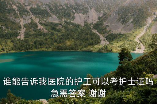 誰能告訴我醫(yī)院的護(hù)工可以考護(hù)士證嗎急需答案 謝謝