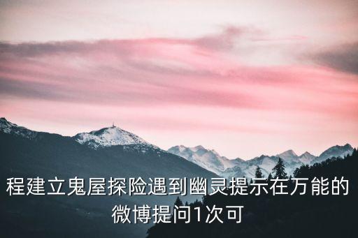 程建立，程建立鬼屋探險(xiǎn)遇到幽靈提示在萬(wàn)能的微博提問(wèn)1次可