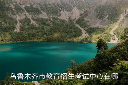 烏魯木齊教育局，烏魯木齊市教育招生考試中心在哪
